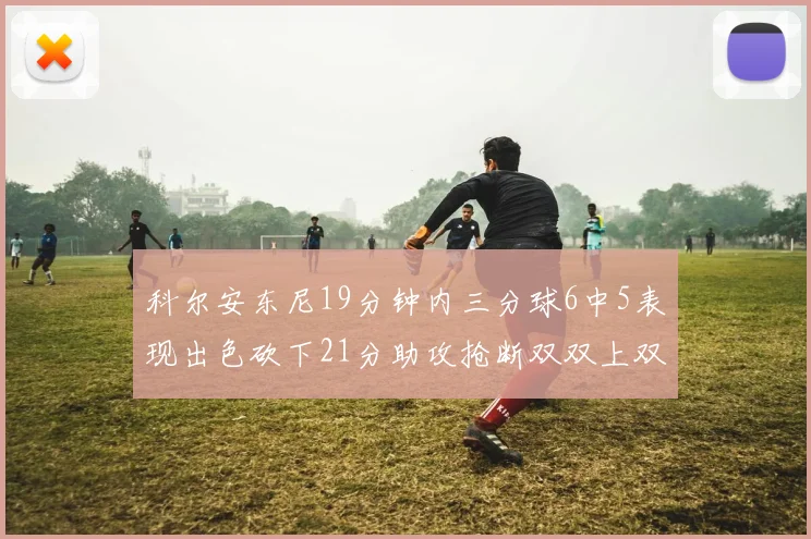 科尔安东尼19分钟内三分球6中5表现出色砍下21分助攻抢断双双上双