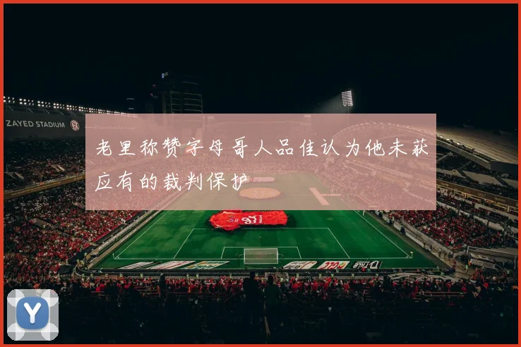 老里称赞字母哥人品佳认为他未获应有的裁判保护