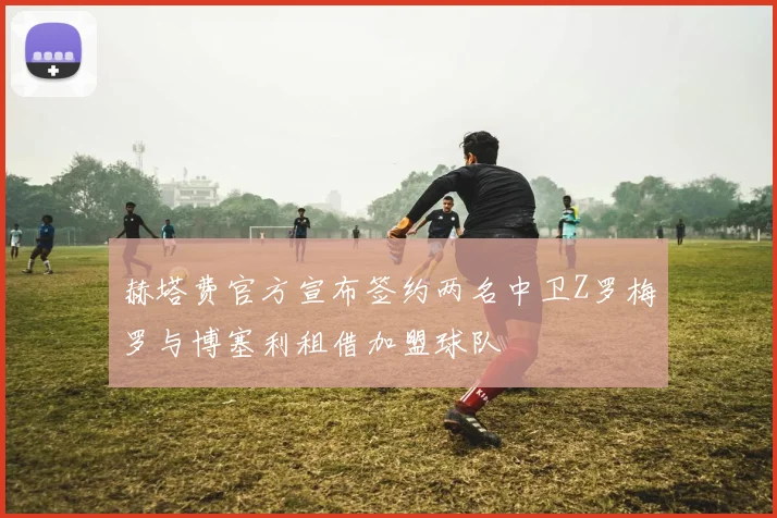 赫塔费官方宣布签约两名中卫Z罗梅罗与博塞利租借加盟球队