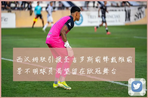 西汉姆联引援圣吉罗斯前锋戴维前景不明球员渴望留在欧冠舞台