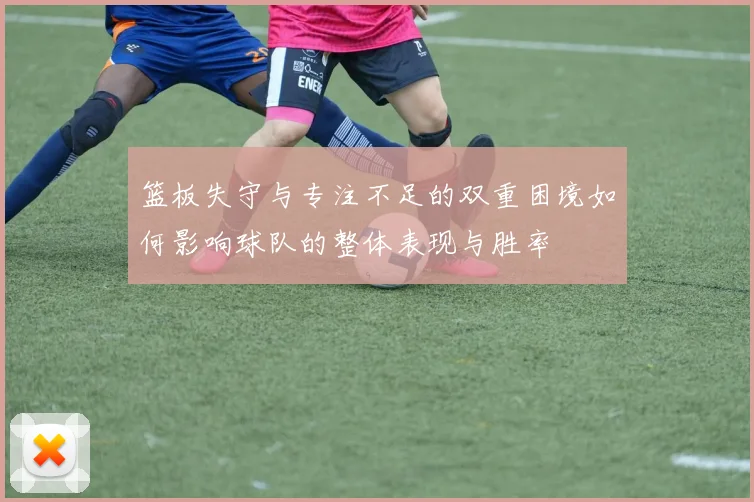 篮板失守与专注不足的双重困境如何影响球队的整体表现与胜率