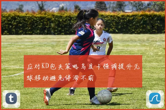 应对KD包夹策略乌度卡强调提升无球移动避免停滞不前