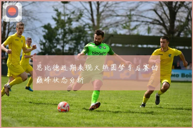恩比德近期表现火热圆梦季后赛的巅峰状态分析