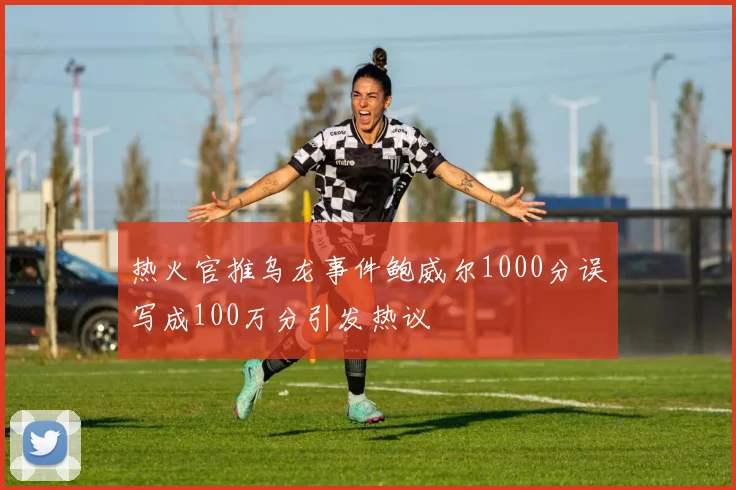 热火官推乌龙事件鲍威尔1000分误写成100万分引发热议