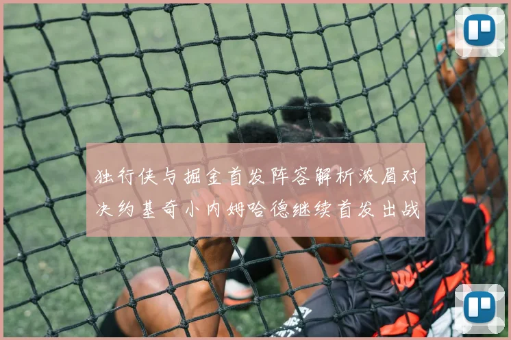 独行侠与掘金首发阵容解析浓眉对决约基奇小内姆哈德继续首发出战