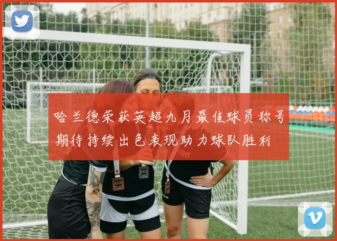 哈兰德荣获英超九月最佳球员称号期待持续出色表现助力球队胜利