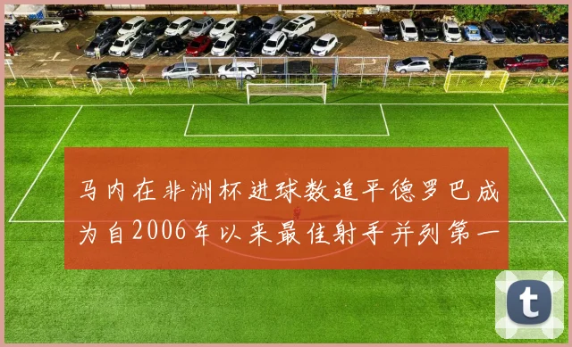 马内在非洲杯进球数追平德罗巴成为自2006年以来最佳射手并列第一人