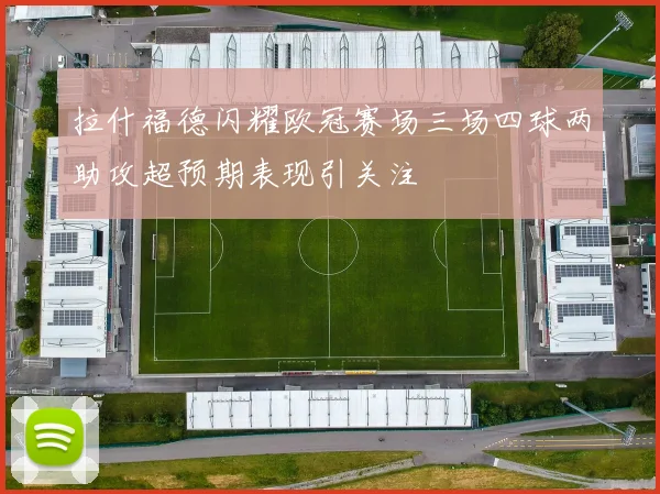 拉什福德闪耀欧冠赛场三场四球两助攻超预期表现引关注
