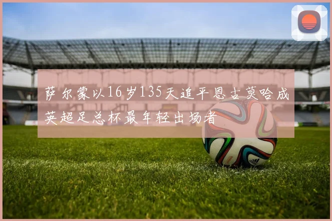 萨尔蒙以16岁135天追平恩古莫哈成英超足总杯最年轻出场者