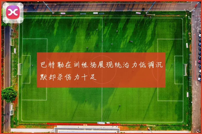 巴特勒在训练场展现统治力低调沉默却杀伤力十足