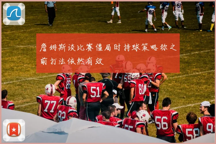 詹姆斯谈比赛僵局时持球策略称之前打法依然有效