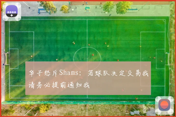华子怒斥Shams：若球队决定交易我请务必提前通知我