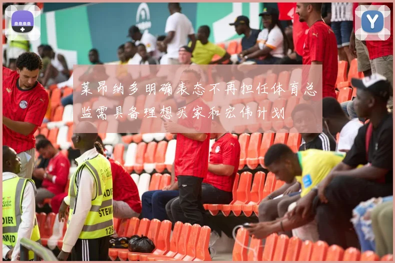 莱昂纳多明确表态不再担任体育总监需具备理想买家和宏伟计划