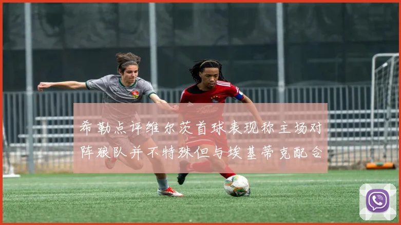 希勒点评维尔茨首球表现称主场对阵狼队并不特殊但与埃基蒂克配合默契