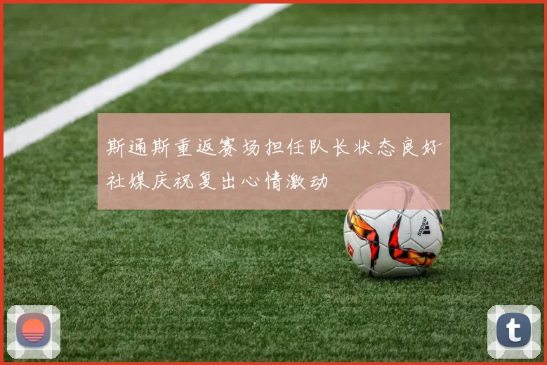 斯通斯重返赛场担任队长状态良好社媒庆祝复出心情激动