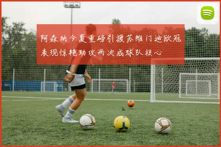 阿森纳今夏重磅引援苏维门迪欧冠表现惊艳助攻两次成球队核心