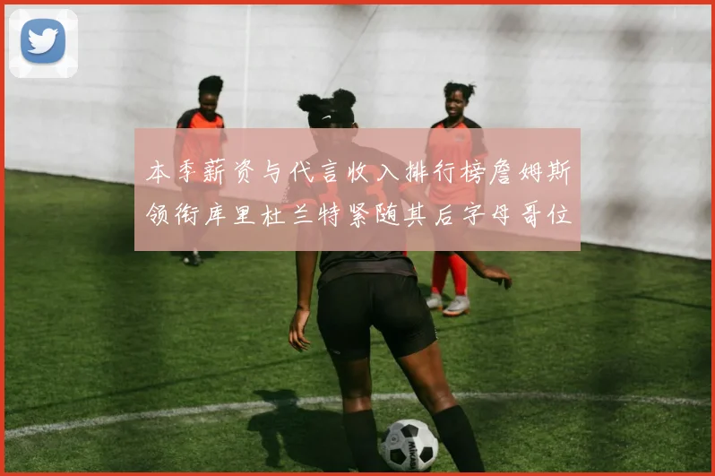 本季薪资与代言收入排行榜詹姆斯领衔库里杜兰特紧随其后字母哥位列第四