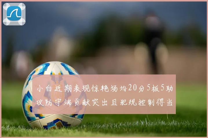 小白近期表现惊艳场均20分5板5助攻防守端贡献突出且犯规控制得当