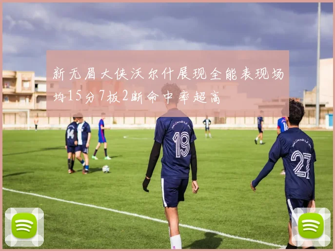 新无眉大侠沃尔什展现全能表现场均15分7板2断命中率超高