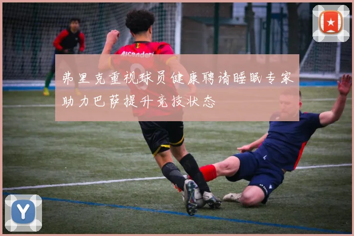 弗里克重视球员健康聘请睡眠专家助力巴萨提升竞技状态