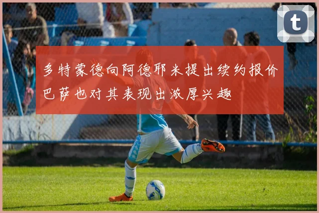 多特蒙德向阿德耶米提出续约报价巴萨也对其表现出浓厚兴趣
