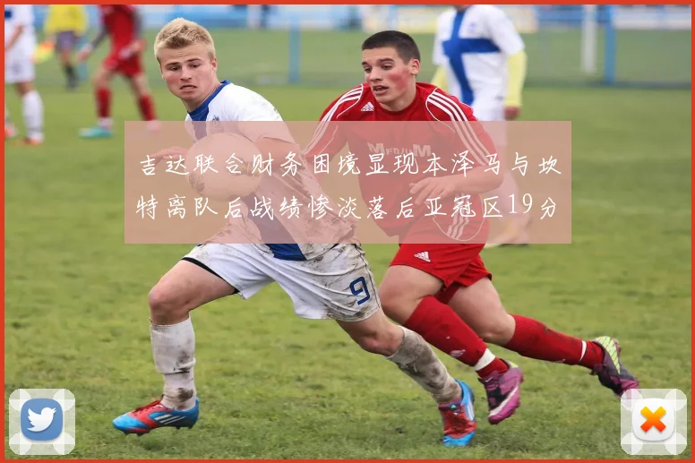吉达联合财务困境显现本泽马与坎特离队后战绩惨淡落后亚冠区19分