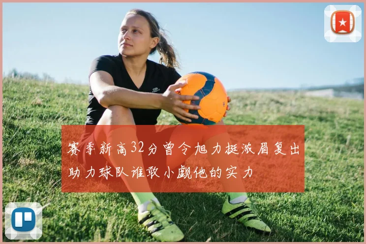 赛季新高32分曾令旭力挺浓眉复出助力球队谁敢小觑他的实力