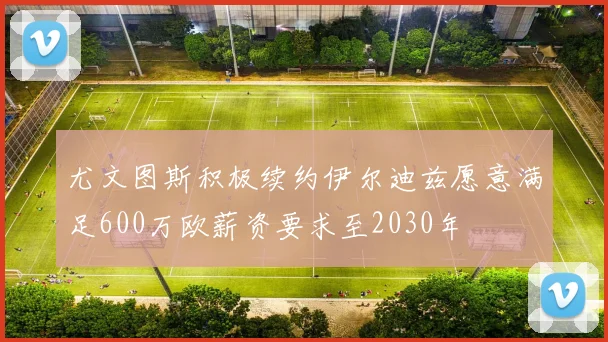 尤文图斯积极续约伊尔迪兹愿意满足600万欧薪资要求至2030年