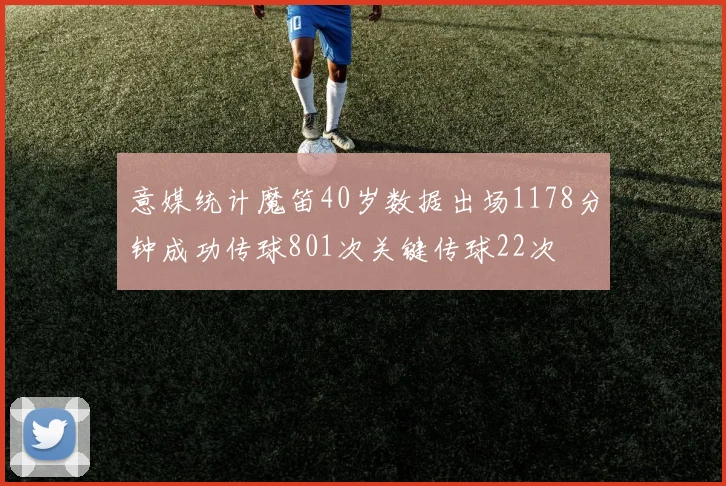意媒统计魔笛40岁数据出场1178分钟成功传球801次关键传球22次