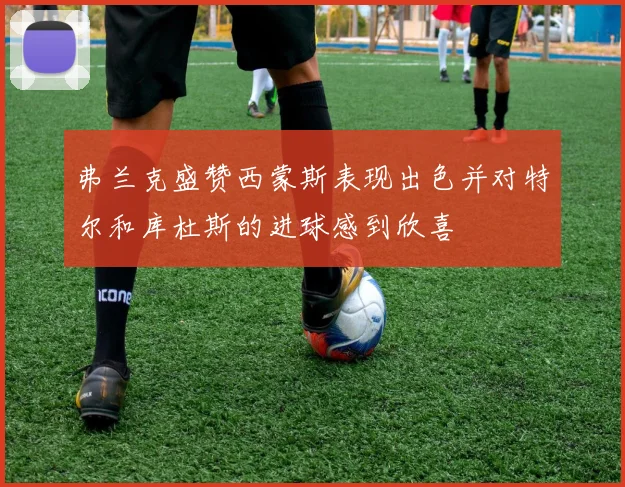 弗兰克盛赞西蒙斯表现出色并对特尔和库杜斯的进球感到欣喜