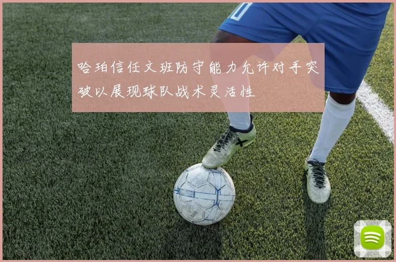 哈珀信任文班防守能力允许对手突破以展现球队战术灵活性