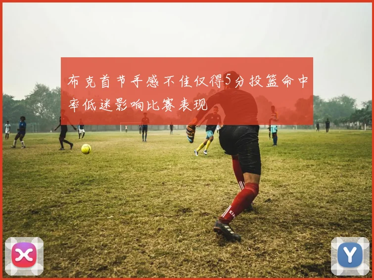 布克首节手感不佳仅得5分投篮命中率低迷影响比赛表现