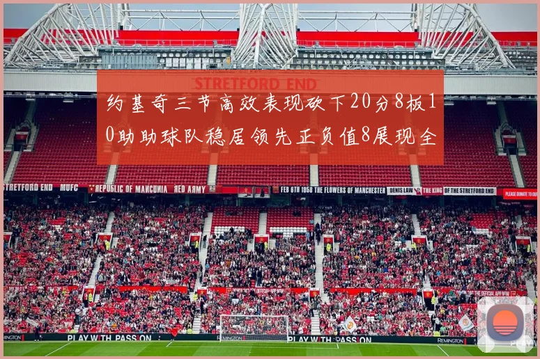 约基奇三节高效表现砍下20分8板10助助球队稳居领先正负值8展现全能实力