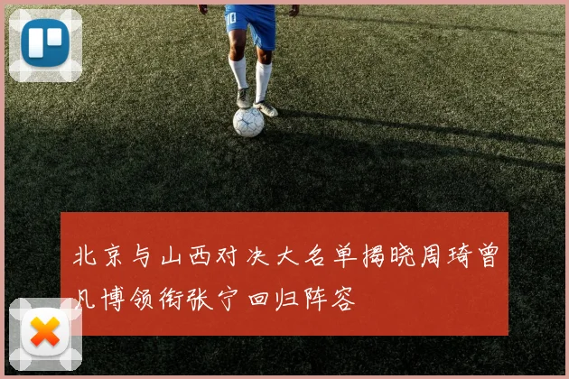 北京与山西对决大名单揭晓周琦曾凡博领衔张宁回归阵容