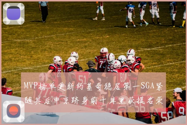 MVP榜单更新约基奇稳居第一SGA紧随其后申京跻身前十库里获提名荣耀