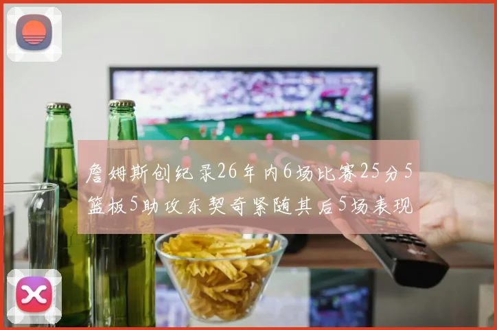 詹姆斯创纪录26年内6场比赛25分5篮板5助攻东契奇紧随其后5场表现出色